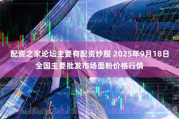 配资之家论坛主要有配资炒股 2025年9月18日全国主要批发市场面粉价格行情
