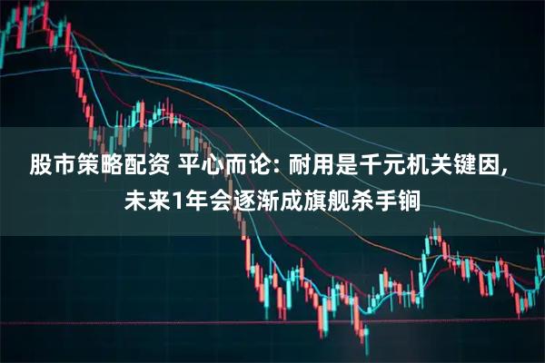 股市策略配资 平心而论: 耐用是千元机关键因, 未来1年会逐渐成旗舰杀手锏