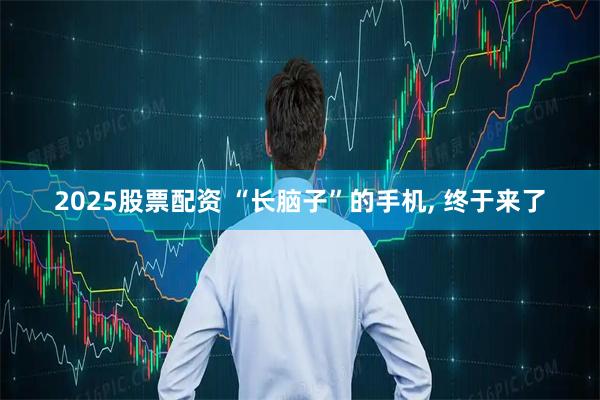 2025股票配资 “长脑子”的手机, 终于来了