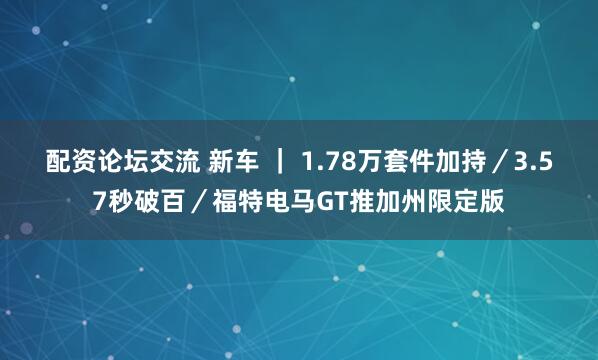 配资论坛交流 新车 ｜ 1.78万套件加持／3.57秒破百／福特电马GT推加州限定版