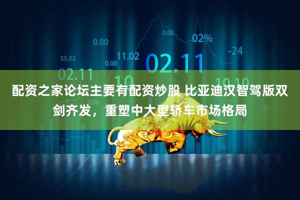 配资之家论坛主要有配资炒股 比亚迪汉智驾版双剑齐发，重塑中大型轿车市场格局