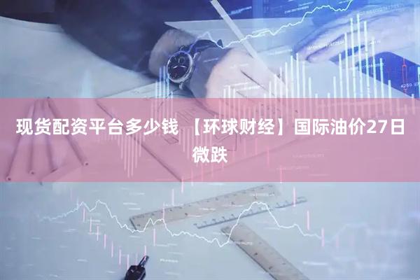 现货配资平台多少钱 【环球财经】国际油价27日微跌