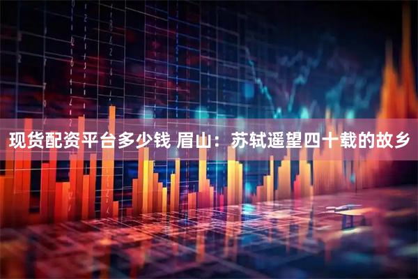 现货配资平台多少钱 眉山：苏轼遥望四十载的故乡