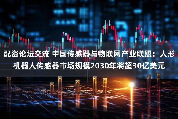 配资论坛交流 中国传感器与物联网产业联盟：人形机器人传感器市场规模2030年将超30亿美元