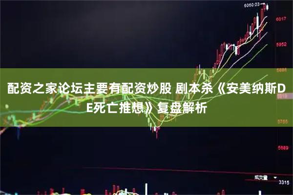 配资之家论坛主要有配资炒股 剧本杀《安美纳斯DE死亡推想》复盘解析