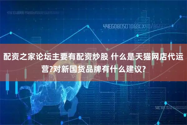 配资之家论坛主要有配资炒股 什么是天猫网店代运营?对新国货品牌有什么建议?