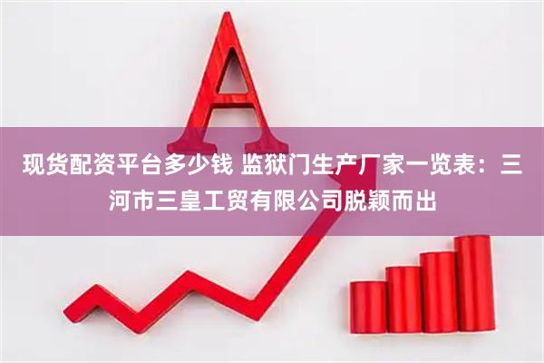 现货配资平台多少钱 监狱门生产厂家一览表：三河市三皇工贸有限公司脱颖而出
