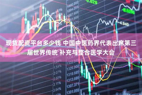 现货配资平台多少钱 中国中医药界代表出席第三届世界传统 补充与整合医学大会