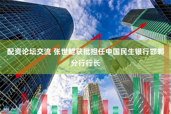 配资论坛交流 张世鲲获批担任中国民生银行邯郸分行行长