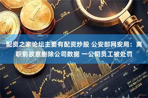配资之家论坛主要有配资炒股 公安部网安局：离职前故意删除公司数据 一公司员工被处罚