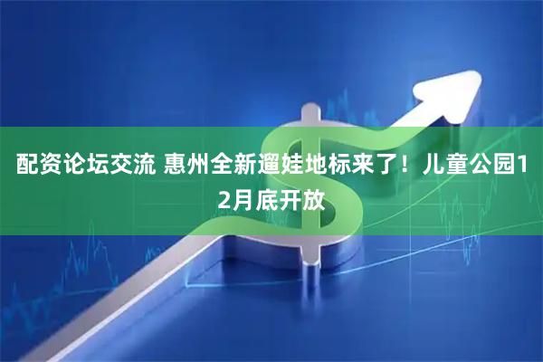 配资论坛交流 惠州全新遛娃地标来了！儿童公园12月底开放