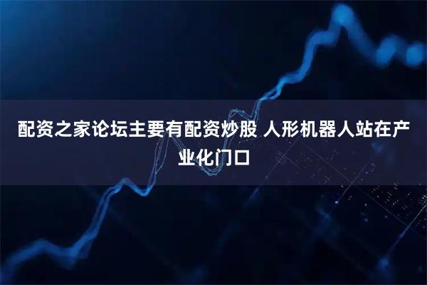 配资之家论坛主要有配资炒股 人形机器人站在产业化门口