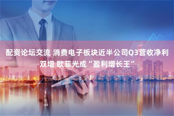 配资论坛交流 消费电子板块近半公司Q3营收净利双增 欧菲光成“盈利增长王”