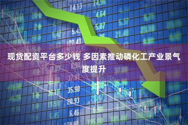 现货配资平台多少钱 多因素推动磷化工产业景气度提升