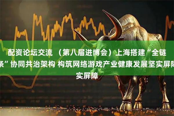 配资论坛交流 （第八届进博会）上海搭建“全链条”协同共治架构 构筑网络游戏产业健康发展坚实屏障