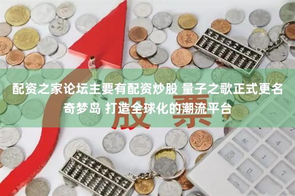 配资之家论坛主要有配资炒股 量子之歌正式更名奇梦岛 打造全球化的潮流平台