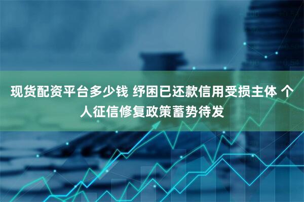 现货配资平台多少钱 纾困已还款信用受损主体 个人征信修复政策蓄势待发
