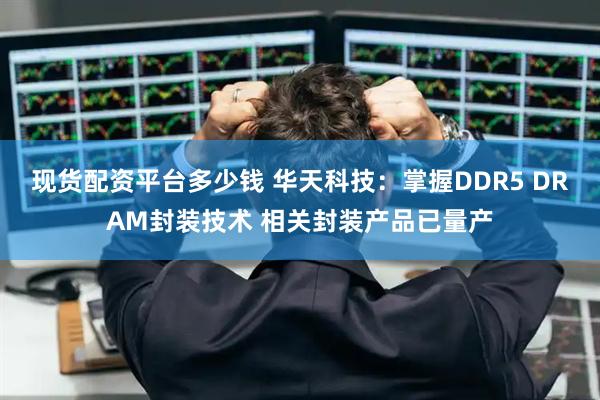 现货配资平台多少钱 华天科技：掌握DDR5 DRAM封装技术 相关封装产品已量产
