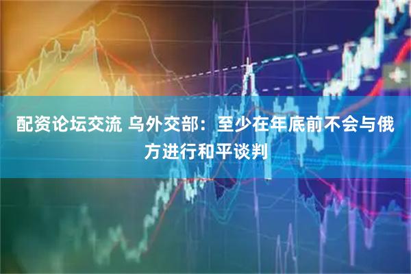 配资论坛交流 乌外交部：至少在年底前不会与俄方进行和平谈判