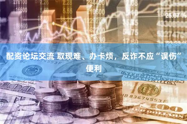 配资论坛交流 取现难、办卡烦，反诈不应“误伤”便利