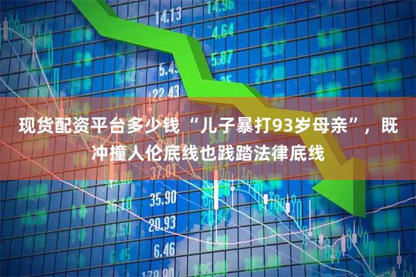 现货配资平台多少钱 “儿子暴打93岁母亲”，既冲撞人伦底线也践踏法律底线