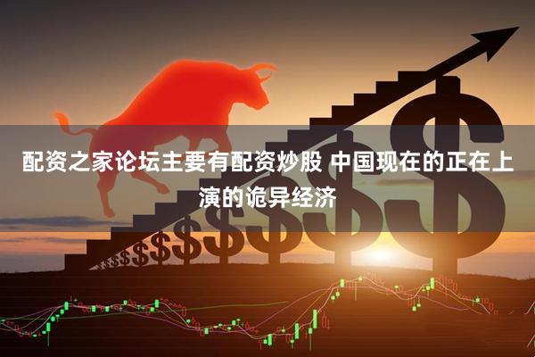 配资之家论坛主要有配资炒股 中国现在的正在上演的诡异经济
