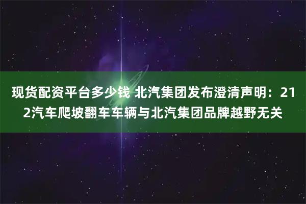 现货配资平台多少钱 北汽集团发布澄清声明：212汽车爬坡翻车车辆与北汽集团品牌越野无关