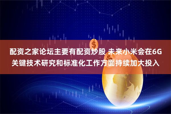 配资之家论坛主要有配资炒股 未来小米会在6G关键技术研究和标准化工作方面持续加大投入