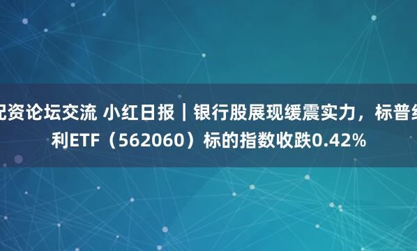配资论坛交流 小红日报｜银行股展现缓震实力，标普红利ETF（562060）标的指数收跌0.42%