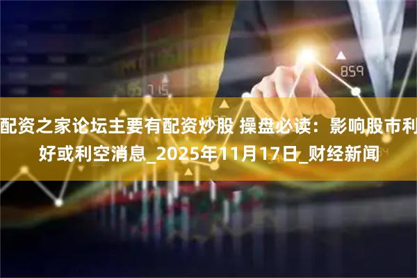 配资之家论坛主要有配资炒股 操盘必读：影响股市利好或利空消息_2025年11月17日_财经新闻