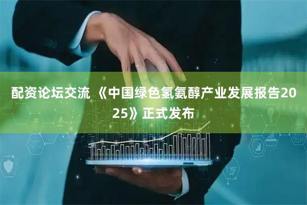 配资论坛交流 《中国绿色氢氨醇产业发展报告2025》正式发布