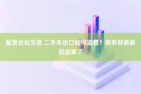 配资论坛交流 二手车出口如何监管？商务部最新回应来了