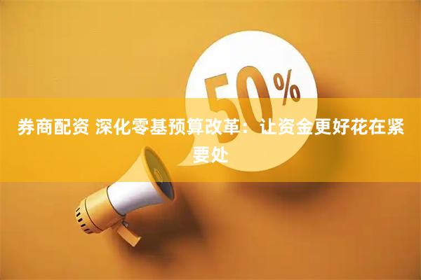 券商配资 深化零基预算改革：让资金更好花在紧要处