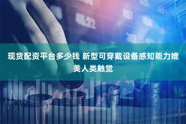 现货配资平台多少钱 新型可穿戴设备感知能力媲美人类触觉