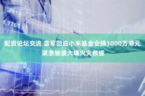 配资论坛交流 雷军回应小米基金会捐1000万港元 紧急驰援大埔火灾救援