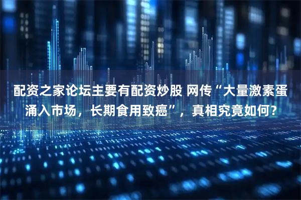 配资之家论坛主要有配资炒股 网传“大量激素蛋涌入市场，长期食用致癌”，真相究竟如何？
