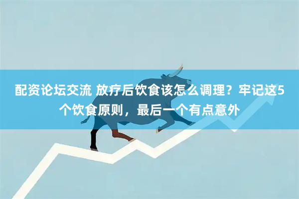 配资论坛交流 放疗后饮食该怎么调理？牢记这5个饮食原则，最后一个有点意外