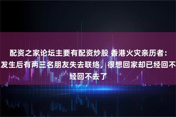 配资之家论坛主要有配资炒股 香港火灾亲历者：火灾发生后有两三名朋友失去联络，很想回家却已经回不去了