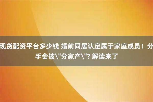 现货配资平台多少钱 婚前同居认定属于家庭成员！分手会被＂分家产＂? 解读来了