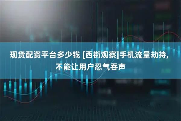 现货配资平台多少钱 [西街观察]手机流量劫持, 不能让用户忍气吞声