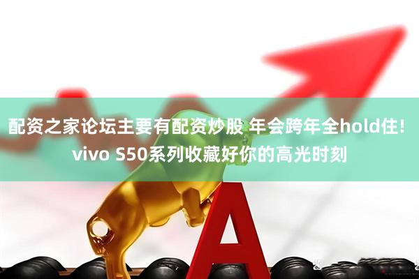 配资之家论坛主要有配资炒股 年会跨年全hold住! vivo S50系列收藏好你的高光时刻