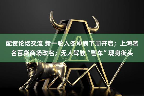 配资论坛交流 新一轮入冬冲刺下周开启；上海著名百货商场改名；无人驾驶“警车”现身街头