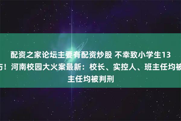 配资之家论坛主要有配资炒股 不幸致小学生13死4伤！河南校园大火案最新：校长、实控人、班主任均被判刑