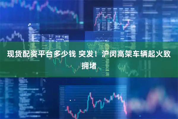 现货配资平台多少钱 突发！沪闵高架车辆起火致拥堵
