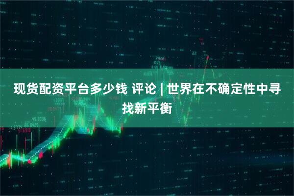 现货配资平台多少钱 评论 | 世界在不确定性中寻找新平衡