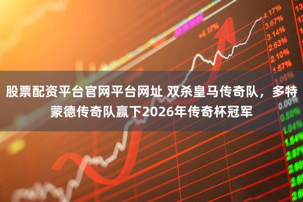 股票配资平台官网平台网址 双杀皇马传奇队，多特蒙德传奇队赢下2026年传奇杯冠军