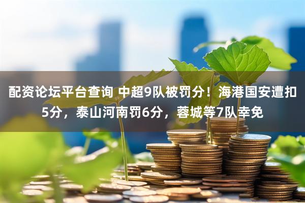 配资论坛平台查询 中超9队被罚分！海港国安遭扣5分，泰山河南罚6分，蓉城等7队幸免