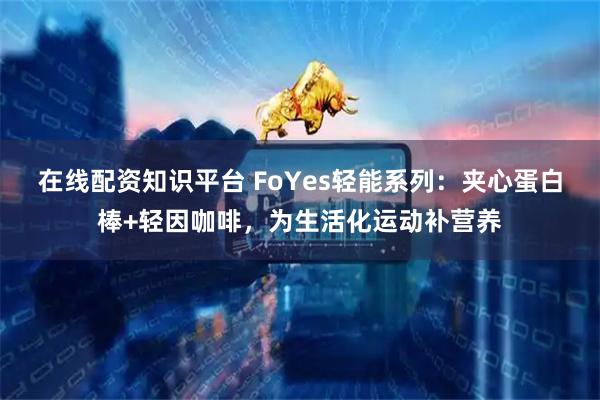 在线配资知识平台 FoYes轻能系列：夹心蛋白棒+轻因咖啡，为生活化运动补营养