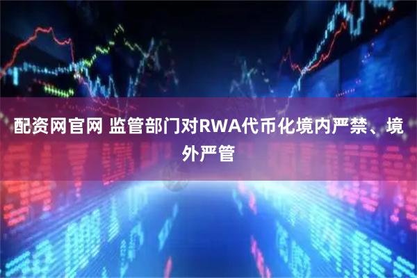 配资网官网 监管部门对RWA代币化境内严禁、境外严管