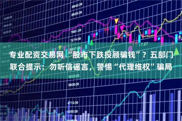 专业配资交易网 “股市下跌投顾骗钱”？五部门联合提示：勿听信谣言，警惕“代理维权”骗局